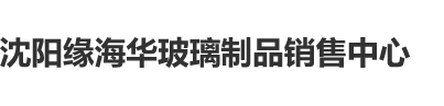 操逼,啊啊沈阳缘海华玻璃制品销售中心